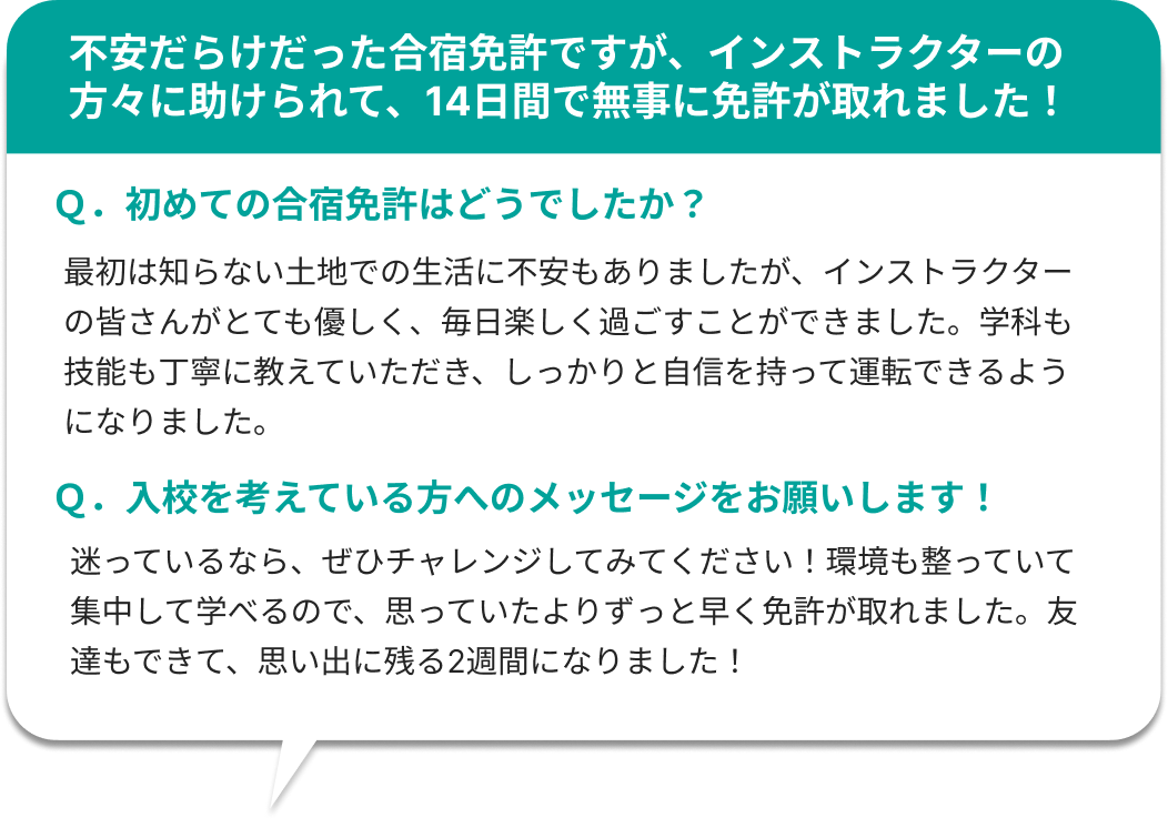 不安だらけだった合宿免許ですが、インストラクターの方々に助けられて、14日間で無事に免許が取れました！