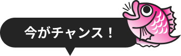 今がチャンス！